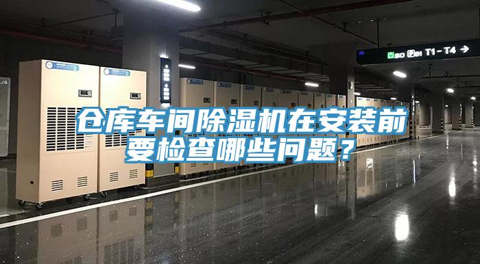 倉庫車間除濕機(jī)在安裝前要檢查哪些問題？