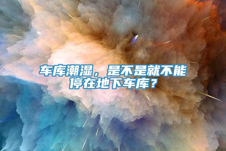 車庫(kù)潮濕，是不是就不能停在地下車庫(kù)？