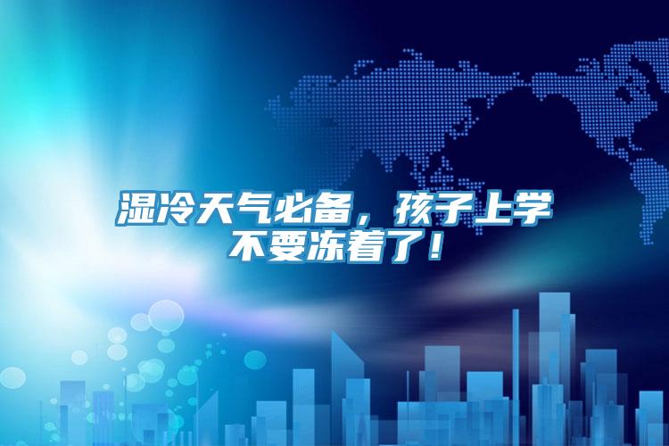 濕冷天氣必備，孩子上學(xué)不要凍著了！