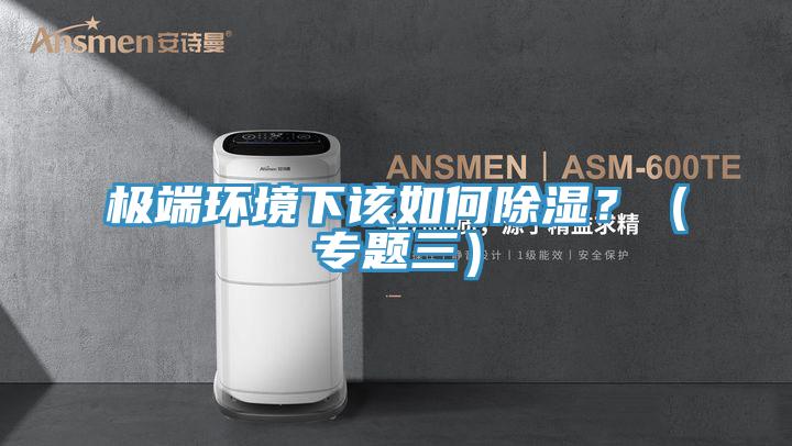 極端環(huán)境下該如何除濕？（專題三）