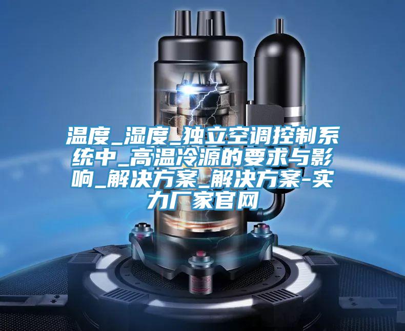 溫度_濕度_獨立空調控制系統(tǒng)中_高溫冷源的要求與影響_解決方案_解決方案-實力廠家官網