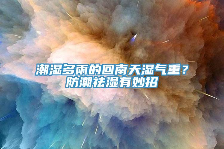 潮濕多雨的回南天濕氣重？防潮祛濕有妙招