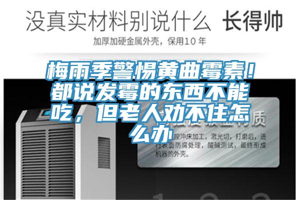 梅雨季警惕黃曲霉素！都說發(fā)霉的東西不能吃，但老人勸不住怎么辦