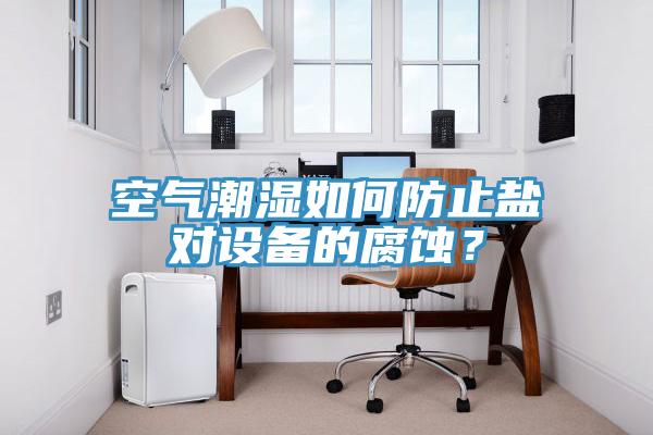 空氣潮濕如何防止鹽對(duì)設(shè)備的腐蝕？