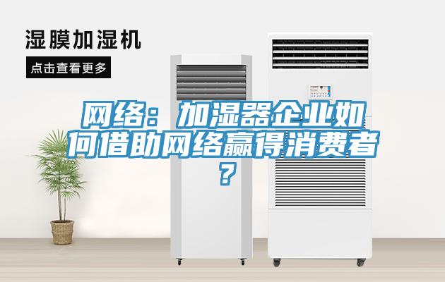 網(wǎng)絡：加濕器企業(yè)如何借助網(wǎng)絡贏得消費者？