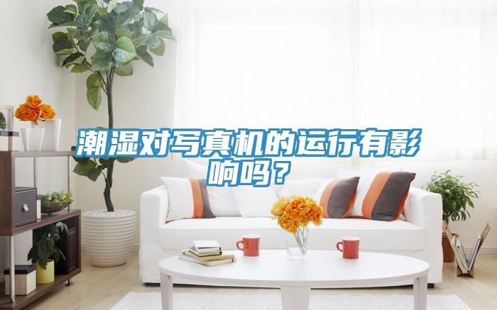 潮濕對(duì)寫真機(jī)的運(yùn)行有影響嗎？