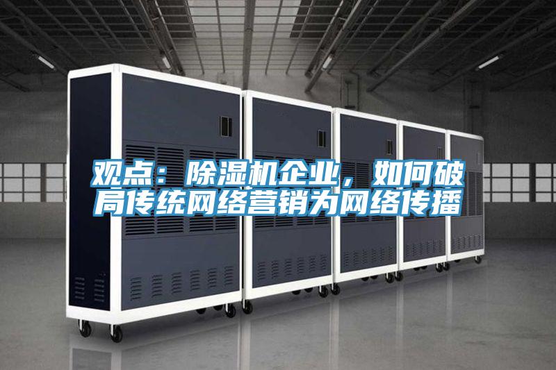 觀點(diǎn)：除濕機(jī)企業(yè)，如何破局傳統(tǒng)網(wǎng)絡(luò)營(yíng)銷為網(wǎng)絡(luò)傳播