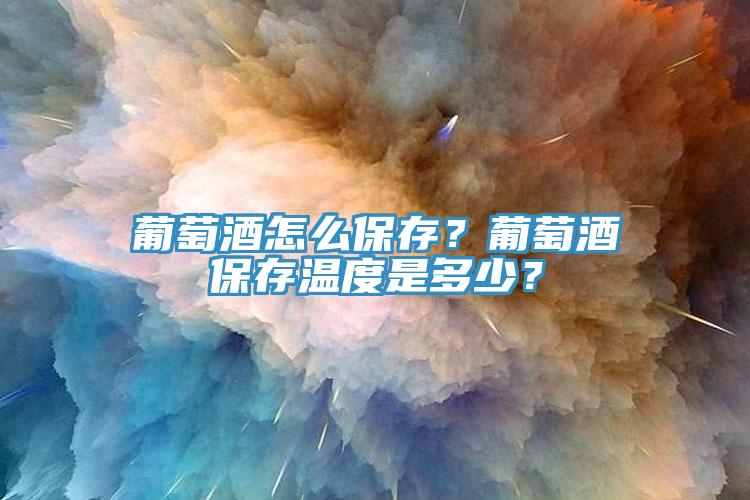 葡萄酒怎么保存？葡萄酒保存溫度是多少？