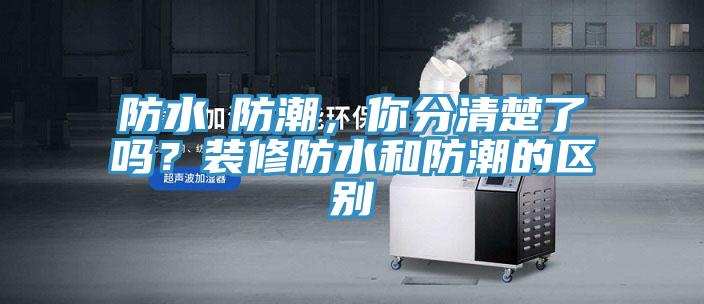 防水≠防潮，你分清楚了嗎？裝修防水和防潮的區(qū)別