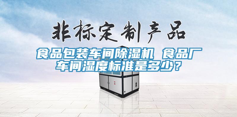 食品包裝車間除濕機(jī) 食品廠車間濕度標(biāo)準(zhǔn)是多少？