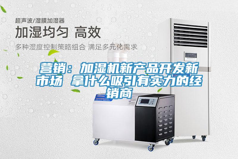 營銷：加濕機(jī)新產(chǎn)品開發(fā)新市場 拿什么吸引有實(shí)力的經(jīng)銷商