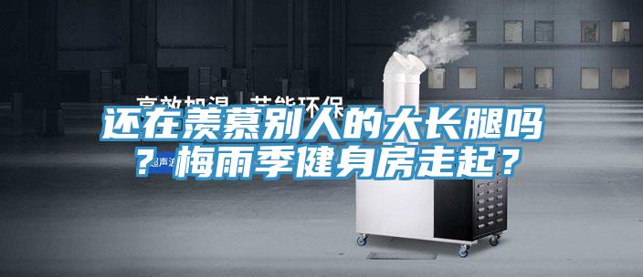 還在羨慕別人的大長腿嗎？梅雨季健身房走起？