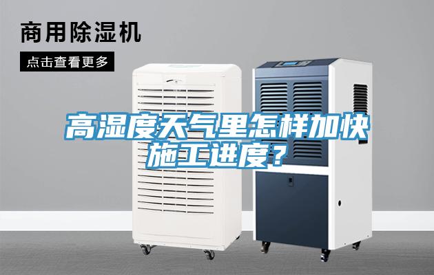 高濕度天氣里怎樣加快施工進度？