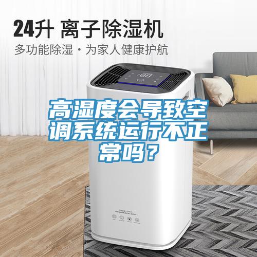 高濕度會導(dǎo)致空調(diào)系統(tǒng)運行不正常嗎？