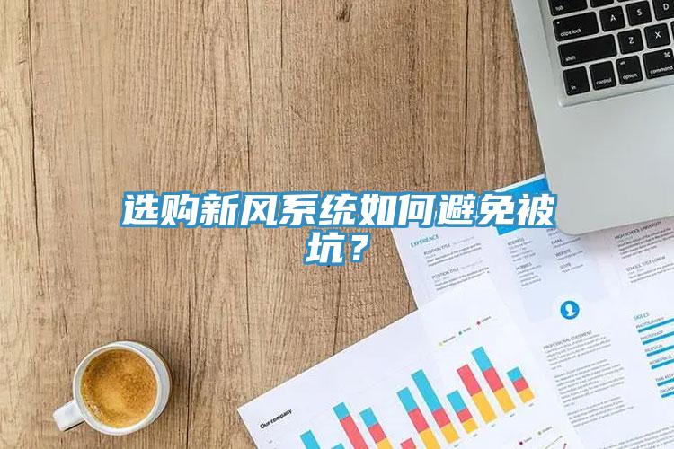 選購(gòu)新風(fēng)系統(tǒng)如何避免被坑？