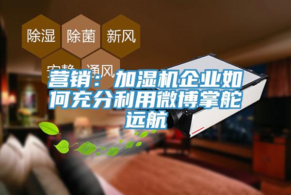 營銷：加濕機企業(yè)如何充分利用微博掌舵遠(yuǎn)航