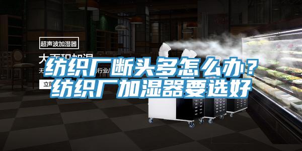 紡織廠斷頭多怎么辦？紡織廠加濕器要選好
