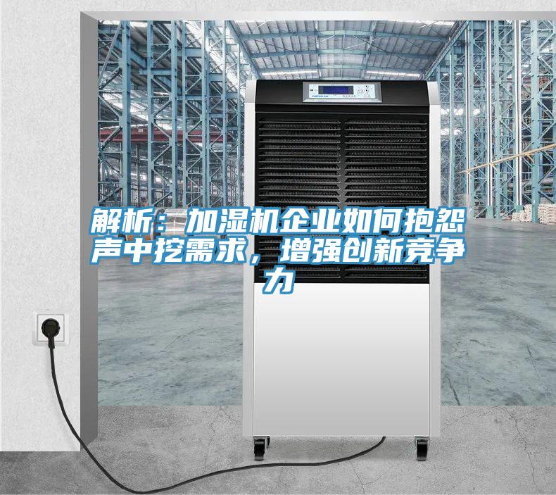 解析：加濕機(jī)企業(yè)如何抱怨聲中挖需求，增強(qiáng)創(chuàng)新競爭力