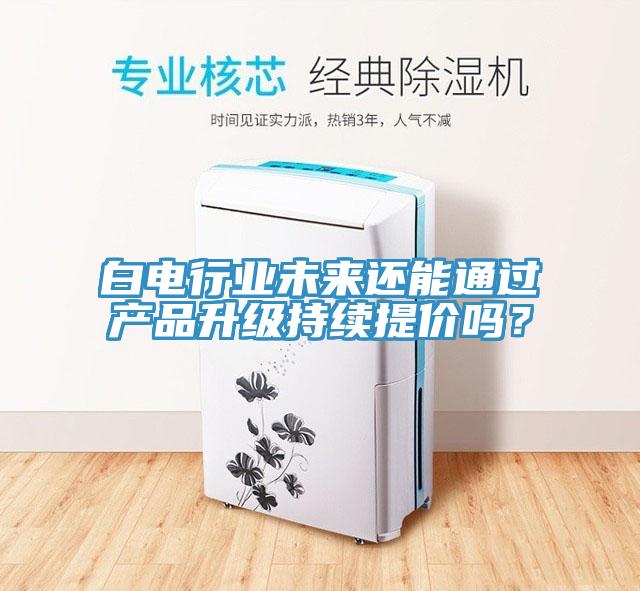 白電行業(yè)未來還能通過產(chǎn)品升級持續(xù)提價嗎？
