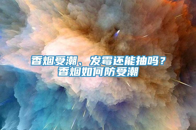 香煙受潮、發(fā)霉還能抽嗎？香煙如何防受潮