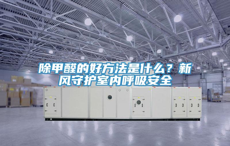 除甲醛的好方法是什么？新風(fēng)守護(hù)室內(nèi)呼吸安全