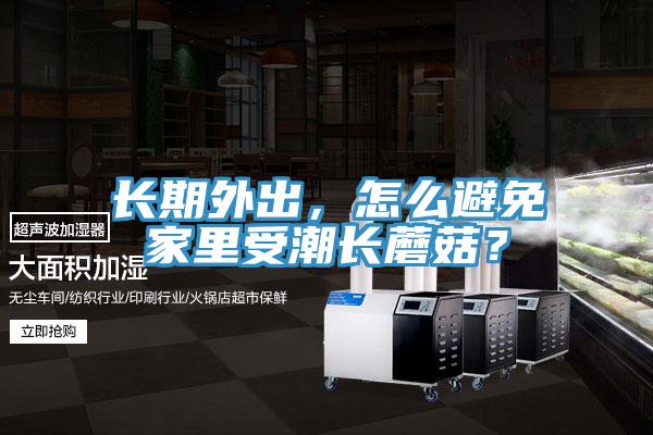 長期外出，怎么避免家里受潮長蘑菇？