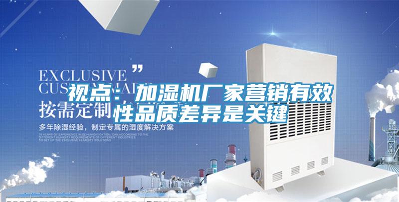 視點(diǎn)：加濕機(jī)廠家營(yíng)銷有效性品質(zhì)差異是關(guān)鍵