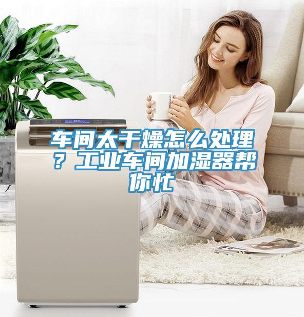 車間太干燥怎么處理？工業(yè)車間加濕器幫你忙