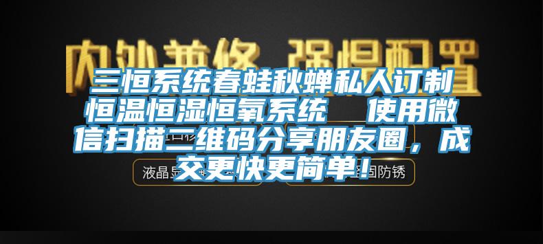 三恒系統(tǒng)春蛙秋蟬私人訂制恒溫恒濕恒氧系統(tǒng)  使用微信掃描二維碼分享朋友圈，成交更快更簡單！