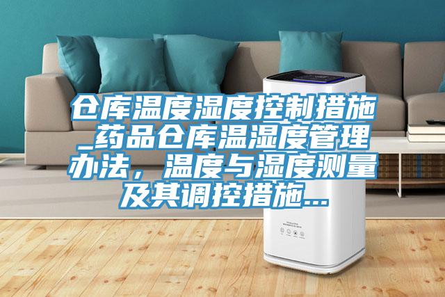 倉庫溫度濕度控制措施_藥品倉庫溫濕度管理辦法，溫度與濕度測量及其調(diào)控措施...