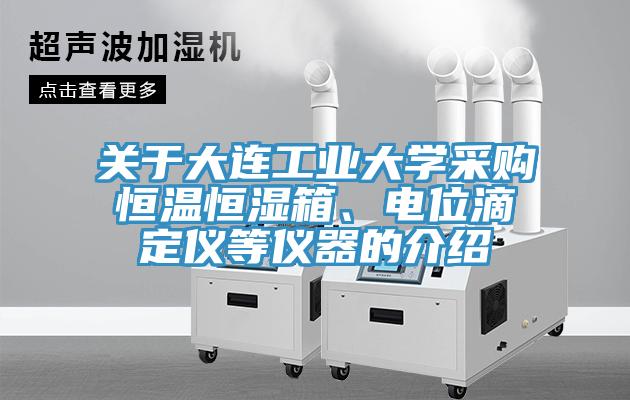 關(guān)于大連工業(yè)大學(xué)采購恒溫恒濕箱、電位滴定儀等儀器的介紹