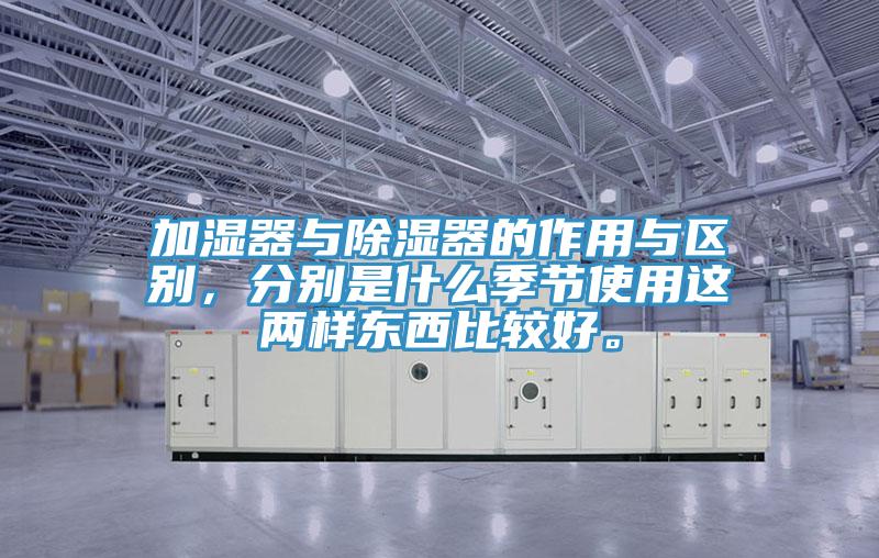 加濕器與除濕器的作用與區(qū)別，分別是什么季節(jié)使用這兩樣?xùn)|西比較好。