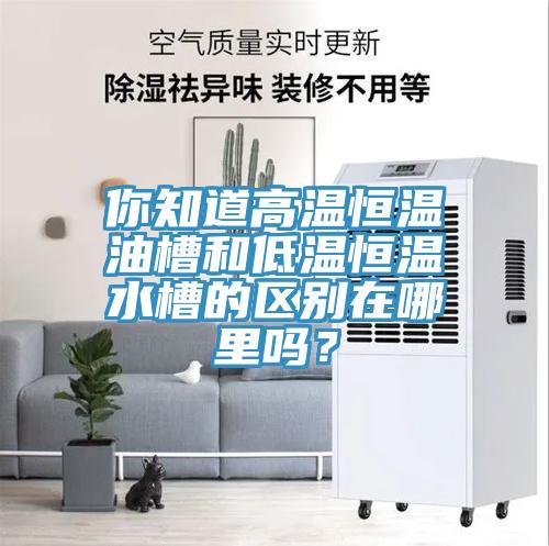 你知道高溫恒溫油槽和低溫恒溫水槽的區(qū)別在哪里嗎？