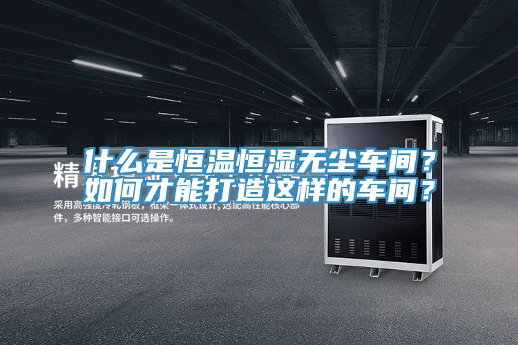 什么是恒溫恒濕無(wú)塵車(chē)間？如何才能打造這樣的車(chē)間？