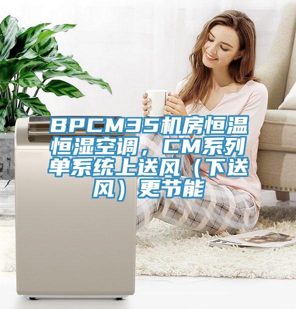 BPCM35機(jī)房恒溫恒濕空調(diào)，CM系列單系統(tǒng)上送風(fēng)（下送風(fēng)）更節(jié)能