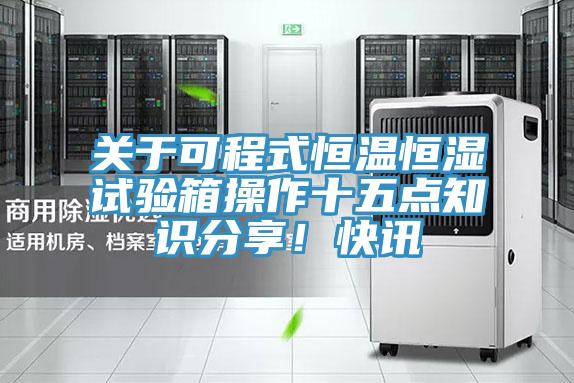 關(guān)于可程式恒溫恒濕試驗(yàn)箱操作十五點(diǎn)知識分享！快訊
