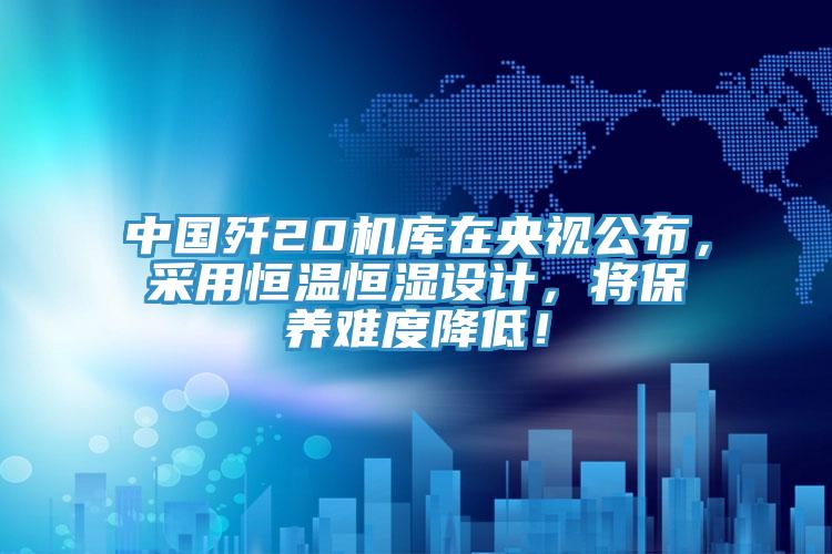中國殲20機(jī)庫在央視公布，采用恒溫恒濕設(shè)計(jì)，將保養(yǎng)難度降低！