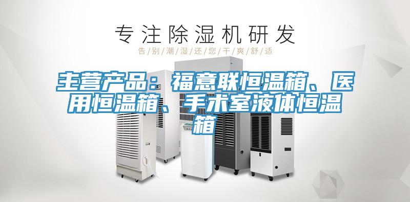 主營產(chǎn)品：福意聯(lián)恒溫箱、醫(yī)用恒溫箱、手術(shù)室液體恒溫箱
