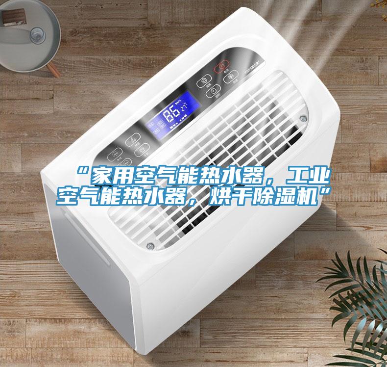 “家用空氣能熱水器，工業(yè)空氣能熱水器，烘干除濕機”