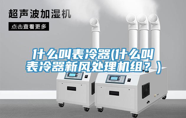 什么叫表冷器(什么叫表冷器新風(fēng)處理機(jī)組？)