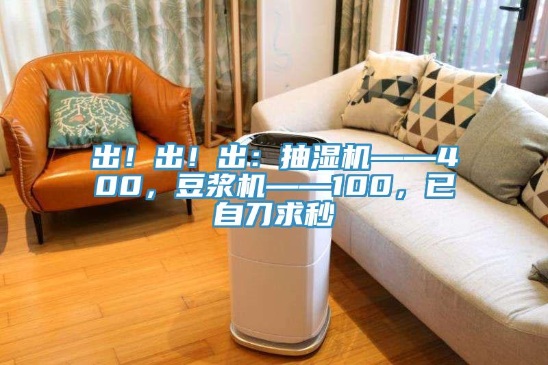 出！出！出：抽濕機——400，豆?jié){機——100，已自刀求秒
