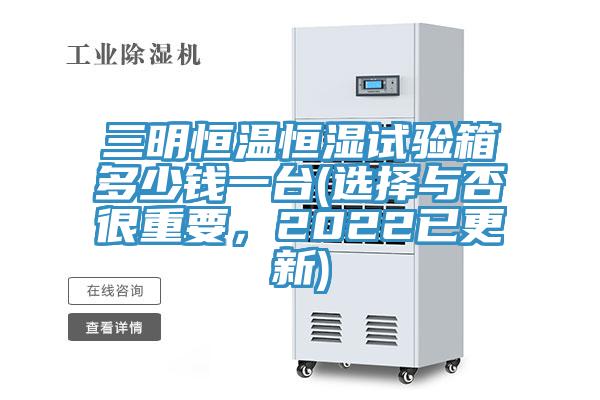 三明恒溫恒濕試驗(yàn)箱多少錢一臺(tái)(選擇與否很重要，2022已更新)