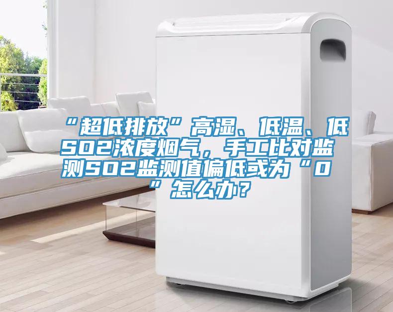 “超低排放”高濕、低溫、低SO2濃度煙氣，手工比對(duì)監(jiān)測(cè)SO2監(jiān)測(cè)值偏低或?yàn)椤?”怎么辦？
