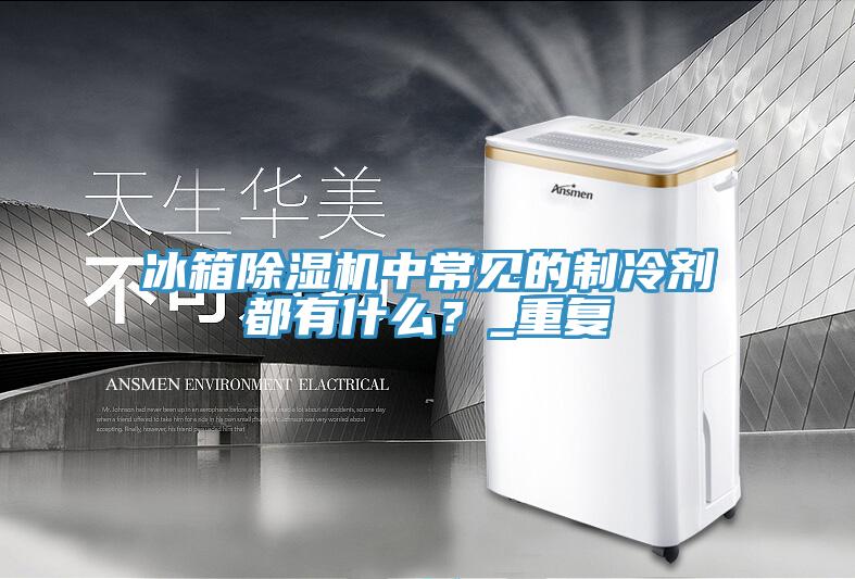 冰箱除濕機中常見的制冷劑都有什么？_重復(fù)