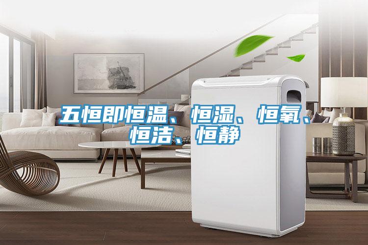 五恒即恒溫、恒濕、恒氧、恒潔、恒靜
