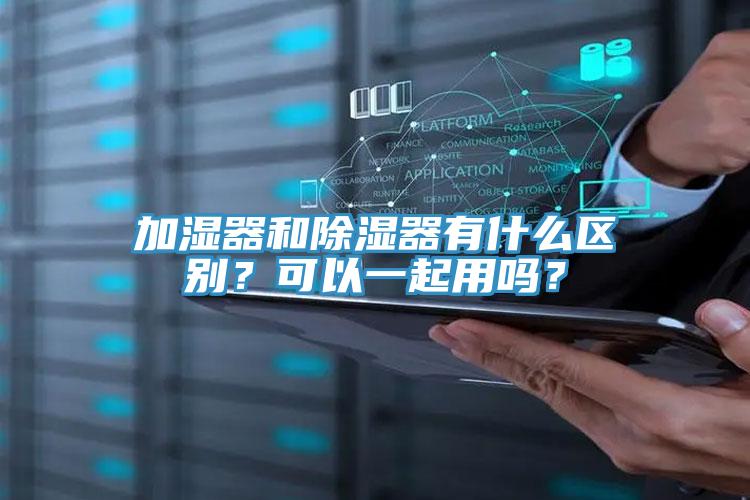 加濕器和除濕器有什么區(qū)別？可以一起用嗎？