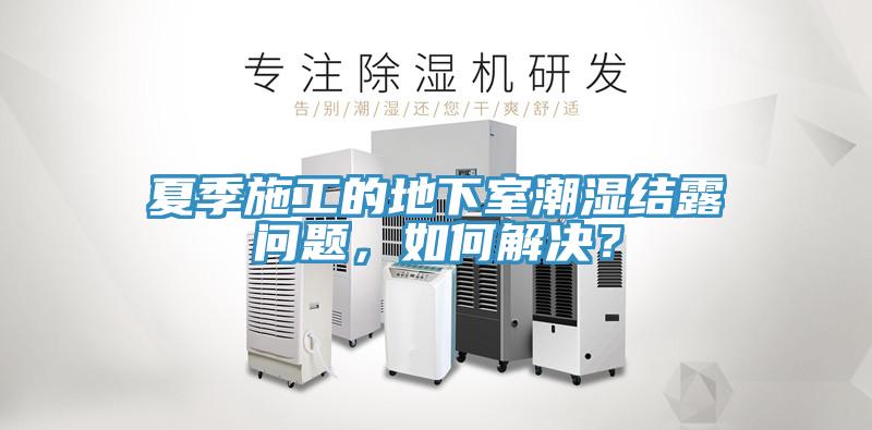 夏季施工的地下室潮濕結(jié)露問(wèn)題，如何解決？