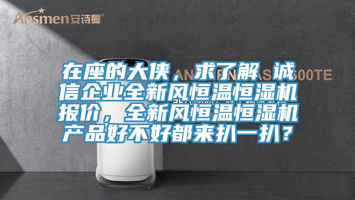 在座的大俠，求了解 誠信企業(yè)全新風(fēng)恒溫恒濕機報價，全新風(fēng)恒溫恒濕機產(chǎn)品好不好都來扒一扒？