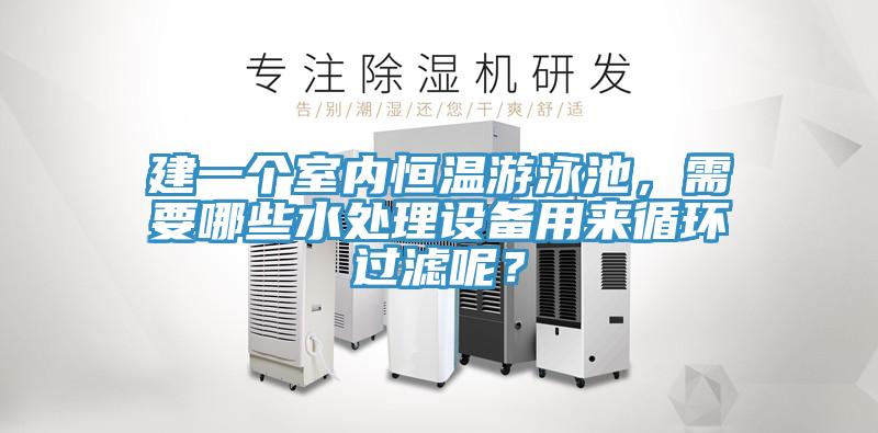 建一個室內(nèi)恒溫游泳池，需要哪些水處理設(shè)備用來循環(huán)過濾呢？