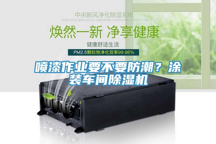 噴漆作業(yè)要不要防潮？涂裝車間除濕機